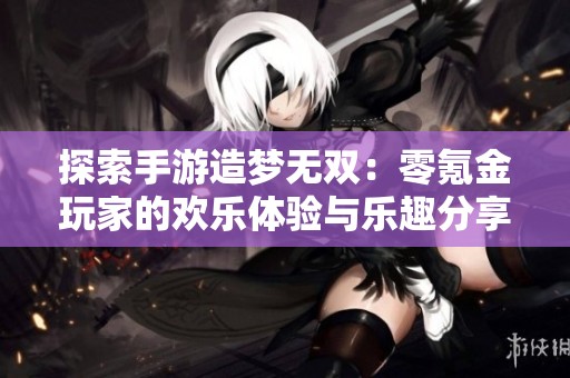 探索手游造梦无双：零氪金玩家的欢乐体验与乐趣分享