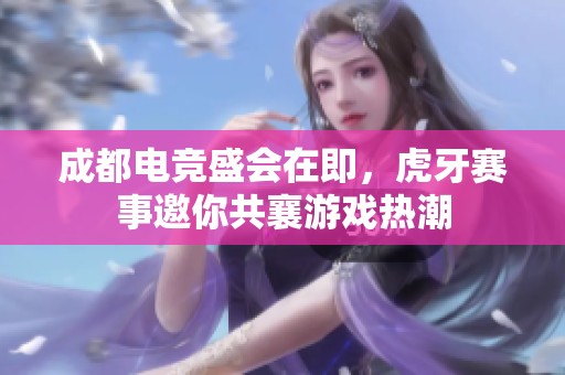 成都电竞盛会在即，虎牙赛事邀你共襄游戏热潮
