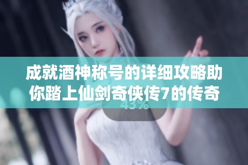 成就酒神称号的详细攻略助你踏上仙剑奇侠传7的传奇之路