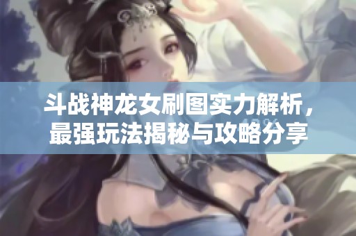 斗战神龙女刷图实力解析，最强玩法揭秘与攻略分享