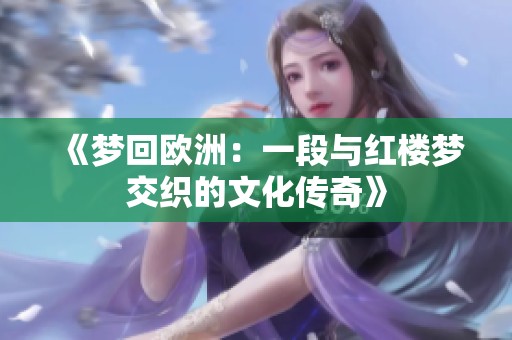 《梦回欧洲：一段与红楼梦交织的文化传奇》