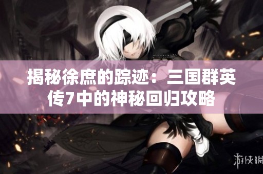 揭秘徐庶的踪迹：三国群英传7中的神秘回归攻略