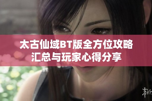 太古仙域BT版全方位攻略汇总与玩家心得分享
