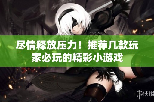 尽情释放压力！推荐几款玩家必玩的精彩小游戏