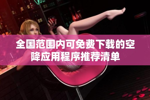 全国范围内可免费下载的空降应用程序推荐清单