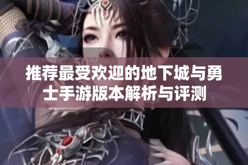 推荐最受欢迎的地下城与勇士手游版本解析与评测