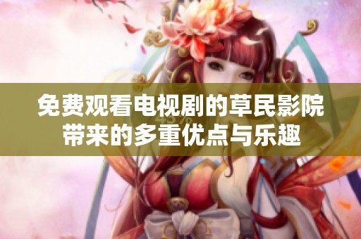 免费观看电视剧的草民影院带来的多重优点与乐趣