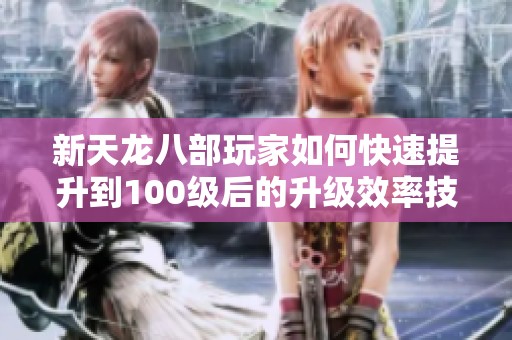 新天龙八部玩家如何快速提升到100级后的升级效率技巧