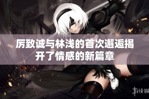 厉致诚与林浅的首次邂逅揭开了情感的新篇章