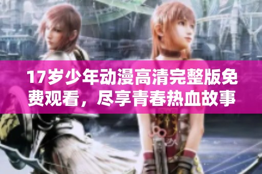 17岁少年动漫高清完整版免费观看，尽享青春热血故事