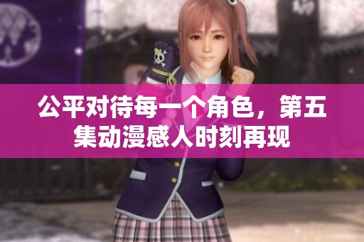 公平对待每一个角色，第五集动漫感人时刻再现