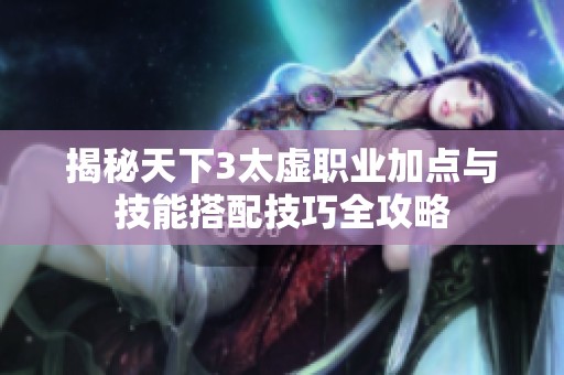 揭秘天下3太虚职业加点与技能搭配技巧全攻略