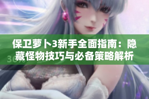 保卫萝卜3新手全面指南：隐藏怪物技巧与必备策略解析