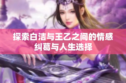 探索白洁与王乙之间的情感纠葛与人生选择
