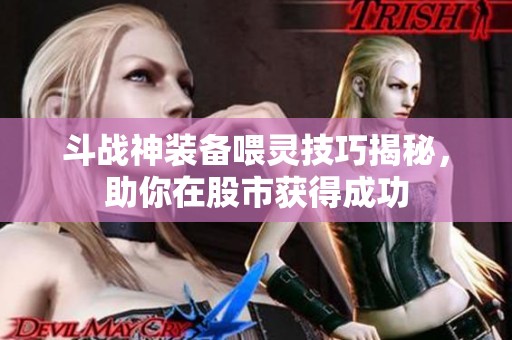 斗战神装备喂灵技巧揭秘，助你在股市获得成功