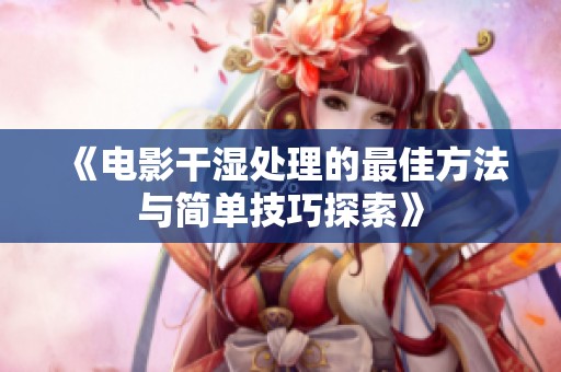 《电影干湿处理的最佳方法与简单技巧探索》