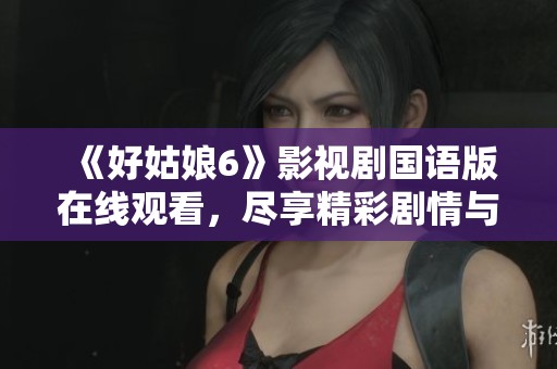 《好姑娘6》影视剧国语版在线观看，尽享精彩剧情与动人故事