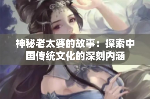 神秘老太婆的故事：探索中国传统文化的深刻内涵