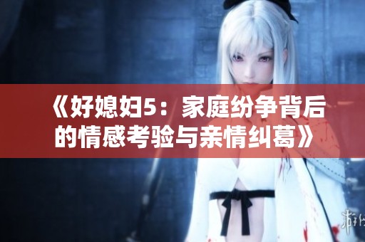《好媳妇5：家庭纷争背后的情感考验与亲情纠葛》