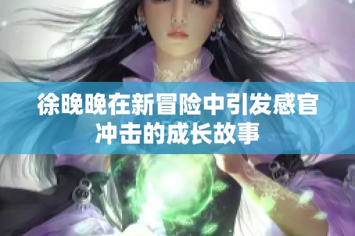 徐晚晚在新冒险中引发感官冲击的成长故事