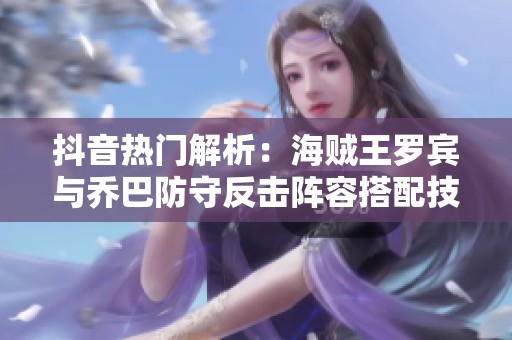 抖音热门解析：海贼王罗宾与乔巴防守反击阵容搭配技巧
