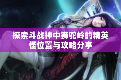 探索斗战神中狮驼岭的精英怪位置与攻略分享