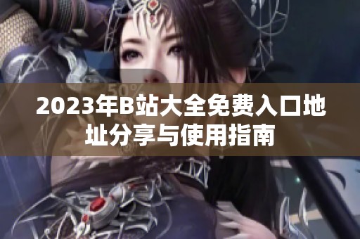 2023年B站大全免费入口地址分享与使用指南