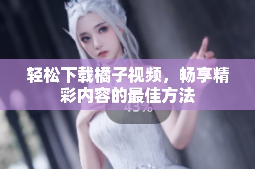 轻松下载橘子视频，畅享精彩内容的最佳方法