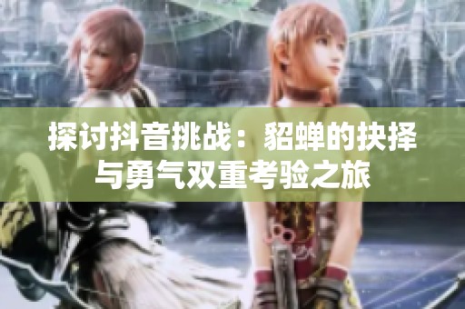 探讨抖音挑战：貂蝉的抉择与勇气双重考验之旅