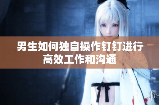 男生如何独自操作钉钉进行高效工作和沟通