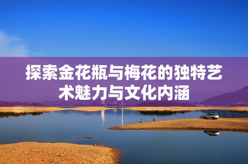 探索金花瓶与梅花的独特艺术魅力与文化内涵