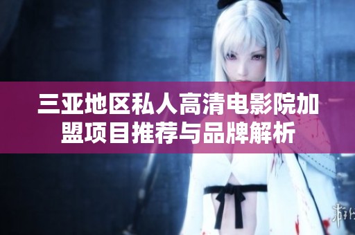 三亚地区私人高清电影院加盟项目推荐与品牌解析