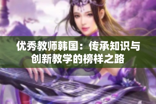 优秀教师韩国：传承知识与创新教学的榜样之路