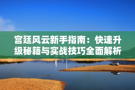 宫廷风云新手指南：快速升级秘籍与实战技巧全面解析