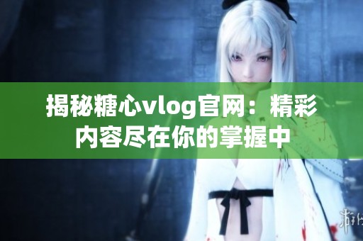 揭秘糖心vlog官网：精彩内容尽在你的掌握中