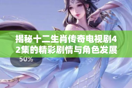 揭秘十二生肖传奇电视剧42集的精彩剧情与角色发展