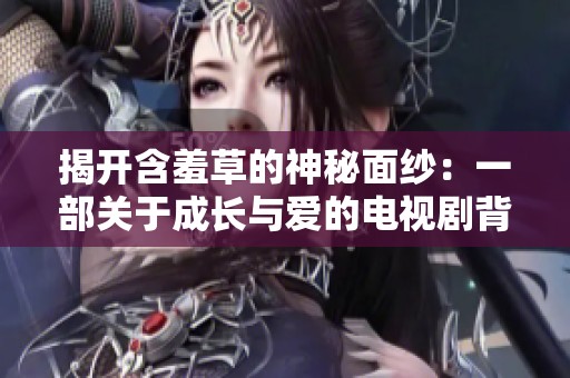揭开含羞草的神秘面纱：一部关于成长与爱的电视剧背景故事
