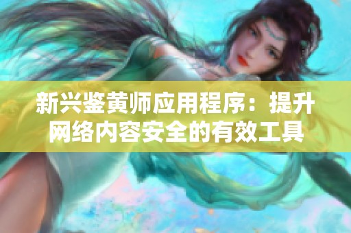 新兴鉴黄师应用程序：提升网络内容安全的有效工具
