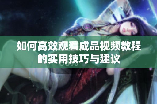 如何高效观看成品视频教程的实用技巧与建议