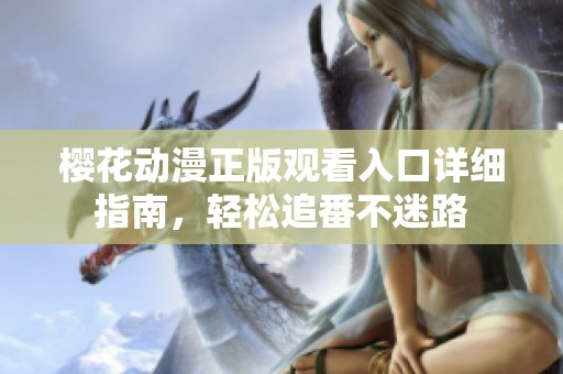樱花动漫正版观看入口详细指南，轻松追番不迷路