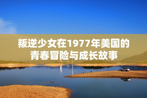叛逆少女在1977年美国的青春冒险与成长故事