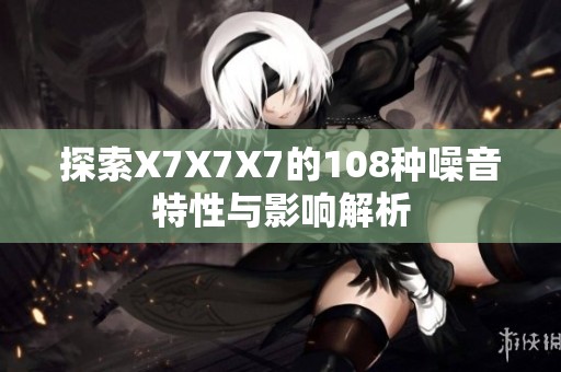探索X7X7X7的108种噪音特性与影响解析