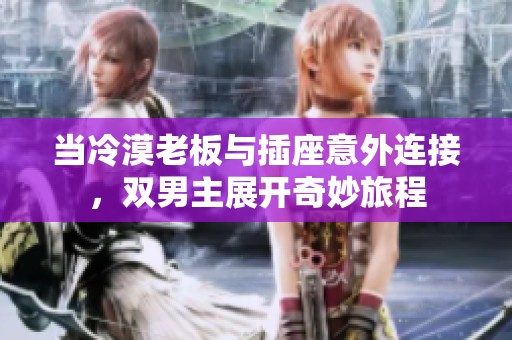 当冷漠老板与插座意外连接，双男主展开奇妙旅程