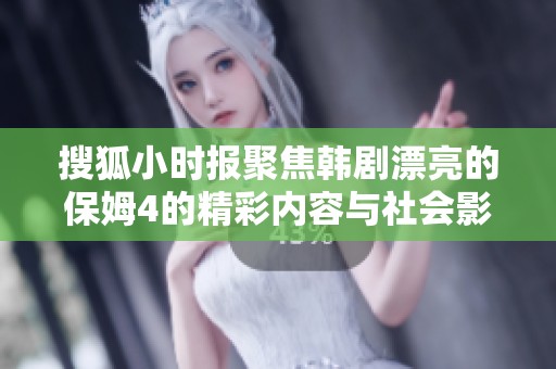 搜狐小时报聚焦韩剧漂亮的保姆4的精彩内容与社会影响
