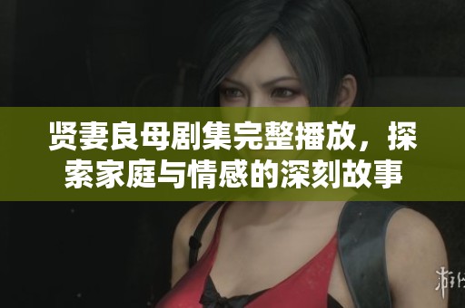 贤妻良母剧集完整播放，探索家庭与情感的深刻故事