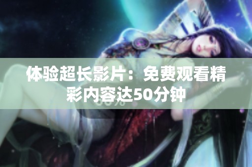 体验超长影片：免费观看精彩内容达50分钟