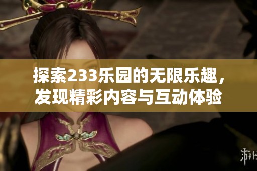 探索233乐园的无限乐趣，发现精彩内容与互动体验