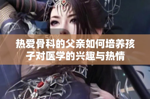 热爱骨科的父亲如何培养孩子对医学的兴趣与热情