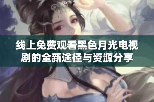 线上免费观看黑色月光电视剧的全新途径与资源分享