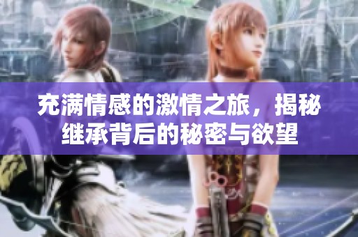充满情感的激情之旅，揭秘继承背后的秘密与欲望